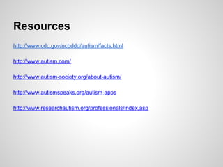 Resources
http://www.cdc.gov/ncbddd/autism/facts.html

http://www.autism.com/

http://www.autism-society.org/about-autism/

http://www.autismspeaks.org/autism-apps

http://www.researchautism.org/professionals/index.asp
 