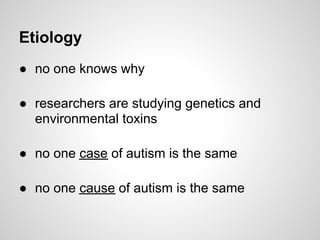 Etiology
● no one knows why

● researchers are studying genetics and
  environmental toxins

● no one case of autism is the same

● no one cause of autism is the same
 