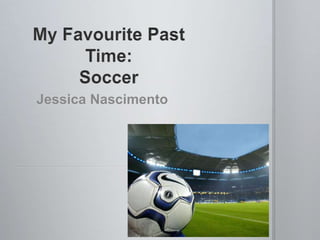 My Favourite Past Time:Soccer Jessica Nascimento 
