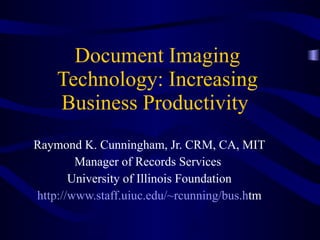 Document Imaging Technology: Increasing Business Productivity   Raymond K. Cunningham, Jr. CRM, CA, MIT Manager of Records Services  University of Illinois Foundation http://www.staff.uiuc.edu/~rcunning/bus.h tm 