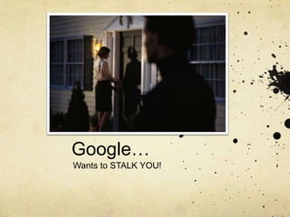 Google…
Wants to STALK YOU!
 