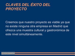 CLAVES DEL ÉXITO DEL
PROYECTO


Creemos que nuestro proyecto es viable ya que
no existe ninguna otra empresa en Madrid que
ofrezca una muestra cultural y gastronómica de
este nivel simultáneamente.
 
