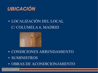 UBICACIÓN

●   LOCALIZACIÓN DEL LOCAL
    C/ COLUMELA 6, MADRID




●   CONDICIONES ARRENDAMIENTO
●   SUMINISTROS
●   OBRAS DE ACONDICIONAMIENTO
 