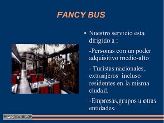 FANCY BUS
     ●   Nuestro servicio esta
         dirigido a :
         -Personas con un poder
         adquisitivo medio-alto
         - Turistas nacionales,
         extranjeros incluso
         residentes en la misma
         ciudad.
         -Empresas,grupos u otras
         entidades.
 