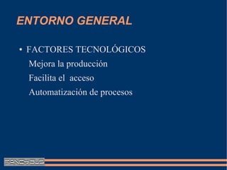 ENTORNO GENERAL

●   FACTORES TECNOLÓGICOS
    Mejora la producción
    Facilita el acceso
    Automatización de procesos
 