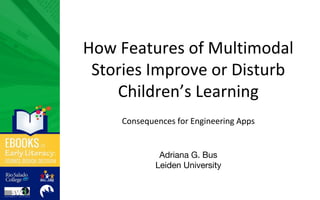 How Features of Multimodal
Stories Improve or Disturb
Children’s Learning
Consequences for Engineering Apps
Adriana G. Bus
Leiden University
 