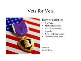 Vets for Vets
Here to assist in:
•
•
•
•
•
•

VA Claims
Medical Enrollment
Aid and Attendance
Appeals
Notice of Disagreement
Compensation Claims

Director,
David Herold

 