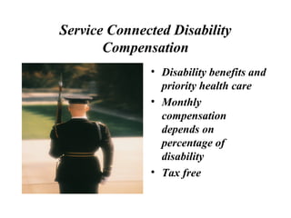 Service Connected Disability
Compensation
• Disability benefits and
priority health care
• Monthly
compensation
depends on
percentage of
disability
• Tax free

 