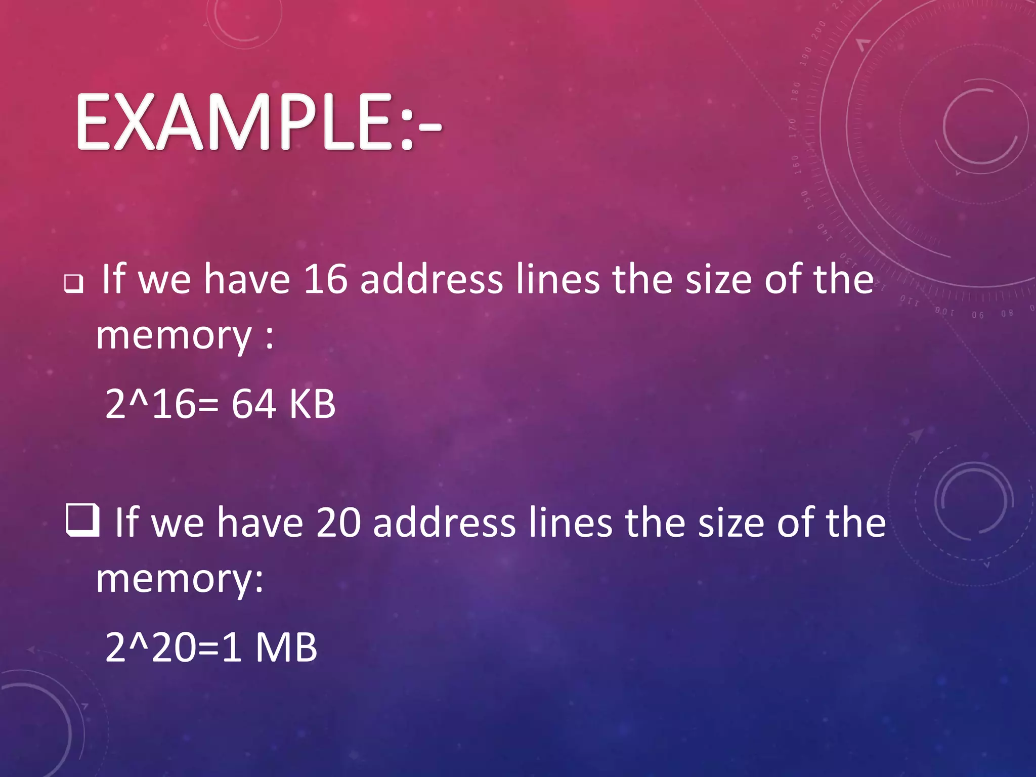  If we have 16 address lines the size of the
memory :
2^16= 64 KB
 If we have 20 address lines the size of the
memory:
2^20=1 MB
 