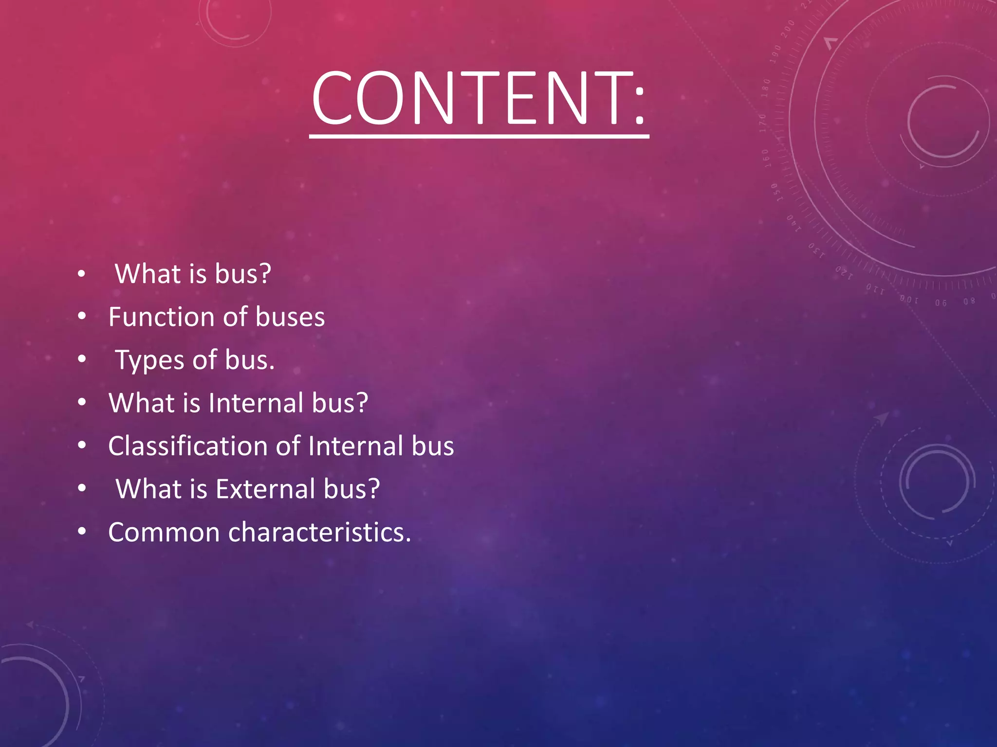 • What is bus?
• Function of buses
• Types of bus.
• What is Internal bus?
• Classification of Internal bus
• What is External bus?
• Common characteristics.
CONTENT:
 