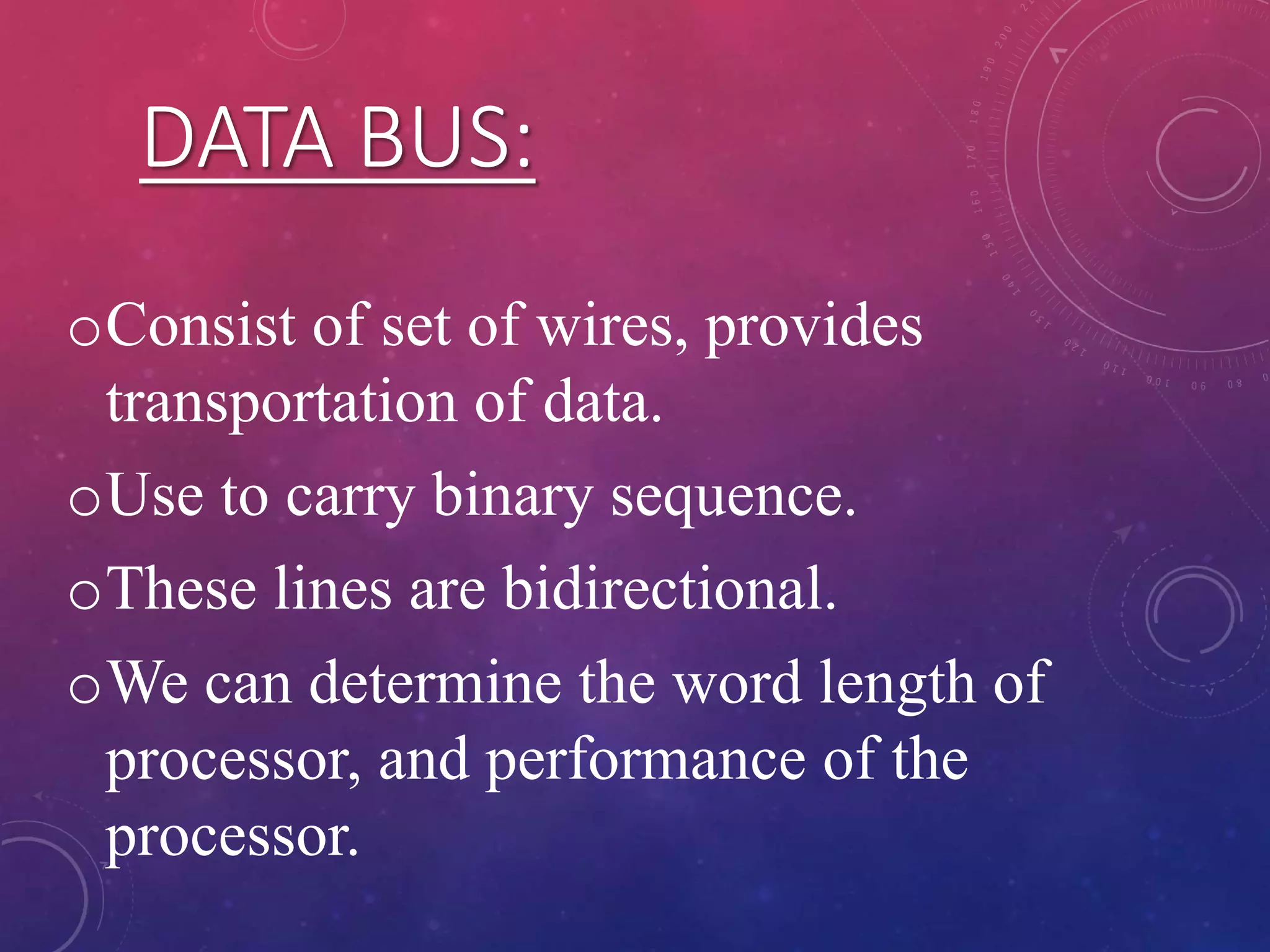 DATA BUS:
oConsist of set of wires, provides
transportation of data.
oUse to carry binary sequence.
oThese lines are bidirectional.
oWe can determine the word length of
processor, and performance of the
processor.
 