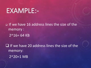  If we have 16 address lines the size of the
memory :
2^16= 64 KB
 If we have 20 address lines the size of the
memory:
2^20=1 MB
 