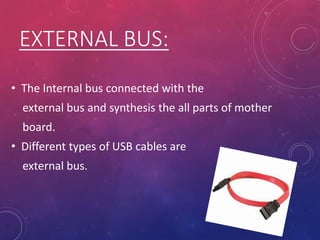 • The Internal bus connected with the
external bus and synthesis the all parts of mother
board.
• Different types of USB cables are
external bus.
EXTERNAL BUS:
 