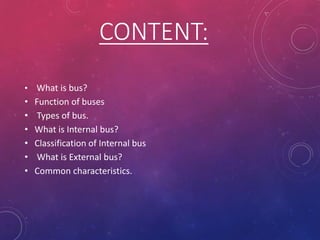 • What is bus?
• Function of buses
• Types of bus.
• What is Internal bus?
• Classification of Internal bus
• What is External bus?
• Common characteristics.
CONTENT:
 