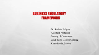 BUSINESSREGULATORY
FRAMEWORK
Dr. Rachna Balyan
Assistant Professor
Faculty of Commerce
Govt. Girls Degree College
Kharkhauda, Meerut
 