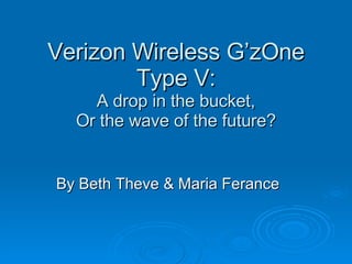 Verizon Wireless G’zOne Type V: A drop in the bucket, Or the wave of the future? By Beth Theve & Maria Ferance 