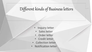 • Inquiry letter
• Sales letter
• Order letter
• Credit letter
• Collection letter
• Notification letter
Different kinds of Business letters
 