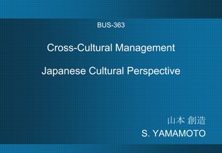 BUS-363


 Cross-Cultural Management

Japanese Cultural Perspective



                          山本 創造
                     S. YAMAMOTO
 