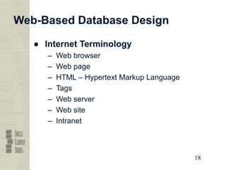 18
18
18
18
Web-Based Database Design
● Internet Terminology
– Web browser
– Web page
– HTML – Hypertext Markup Language
– Tags
– Web server
– Web site
– Intranet
 