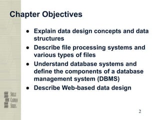 2
2
2
2
Chapter Objectives
● Explain data design concepts and data
structures
● Describe file processing systems and
various types of files
● Understand database systems and
define the components of a database
management system (DBMS)
● Describe Web-based data design
 