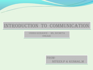 IntroductIon to communIcatIon
        under guIdance - ms. sucHeta
                  onKarI




                     From-
                        nIteen.P & KusHaL.m
 