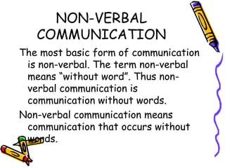 NON-VERBAL COMMUNICATION The most basic form of communication is non-verbal. The term non-verbal means “without word”. Thus non-verbal communication is communication without words. Non-verbal communication means communication that occurs without words. 