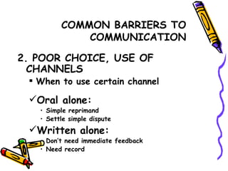 COMMON BARRIERS TO COMMUNICATION 2. POOR CHOICE, USE OF CHANNELS When to use certain channel Oral alone: Simple reprimand Settle simple dispute Written alone: Don’t need immediate feedback Need record 