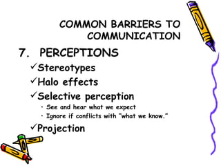 COMMON BARRIERS TO COMMUNICATION 7.  PERCEPTIONS Stereotypes Halo effects Selective perception See and hear what we expect Ignore if conflicts with “what we know.” Projection 