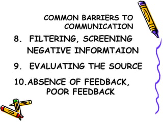 COMMON BARRIERS TO COMMUNICATION 8.  FILTERING, SCREENING   NEGATIVE INFORMTAION 9.  EVALUATING THE SOURCE 10.ABSENCE OF FEEDBACK,  POOR FEEDBACK 