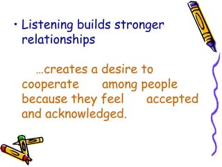 Listening builds stronger relationships …creates a desire to cooperate  among people because they feel  accepted and acknowledged. 