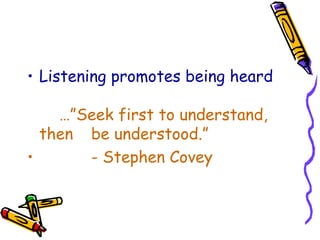 Listening promotes being heard …”Seek first to understand, then  be understood.”  - Stephen Covey 