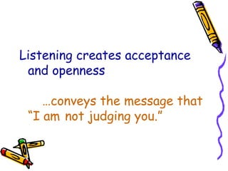 Listening creates acceptance and openness …conveys the message that “I am  not judging you.” 