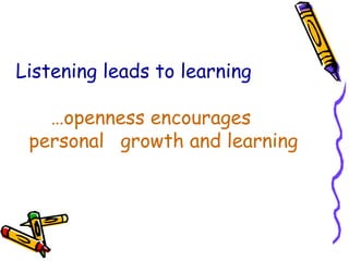 Listening leads to learning …openness encourages personal  growth and learning  