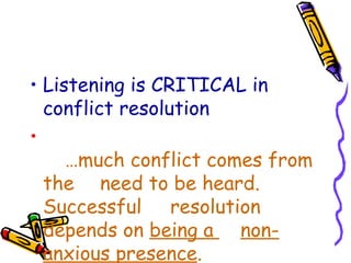 Listening is CRITICAL in conflict resolution … much conflict comes from the  need to be heard.  Successful  resolution depends on  being a  non-anxious presence . 