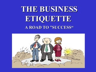 THE BUSINESS ETIQUETTE  “ A ROAD TO   SUCCESS” 