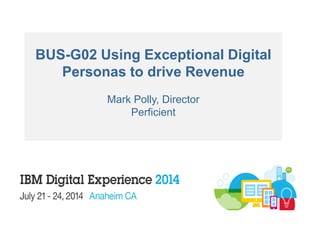 BUS-G02 Using Exceptional Digital
Personas to drive Revenue
Mark Polly, Director
Perficient
 