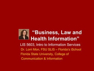 “Business, Law and
       Health Information”
LIS 5603, Intro to Information Services
Dr. Lorri Mon, FSU SLIS – Florida’s iSchool
Florida State University, College of
Communication & Information
 