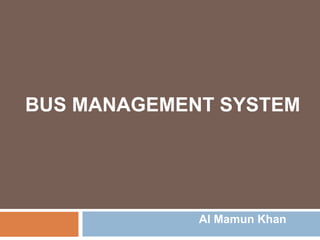 BUS MANAGEMENT SYSTEM
Al Mamun Khan
 