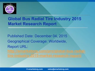 Global Bus Radial Tire Industry 2015
Market Research Report
Published Date: December 04, 2015
Geographical Coverage: Worldwide,
Report URL:
http://emarketorg.com/pro/global-bus-radial-
tire-industry-2015-market-research-report/
© emarketorg.com sales@emarketorg.com
 