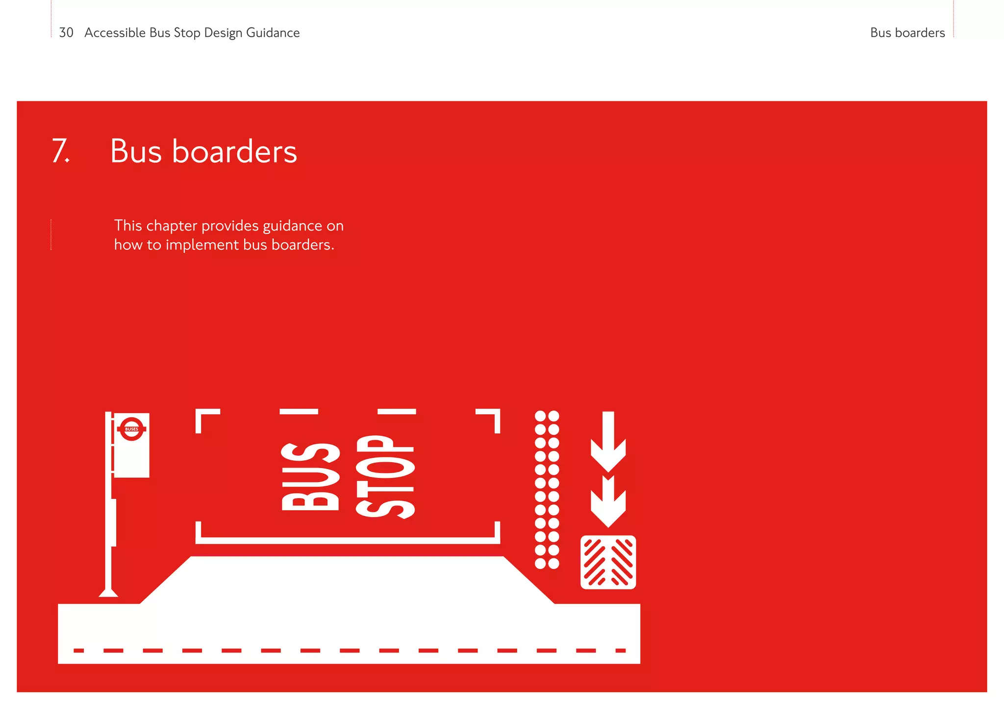 30 Accessible Bus Stop Design Guidance Bus boarders
This chapter provides guidance on
how to implement bus boarders.
7. 
Bus boarders
 
