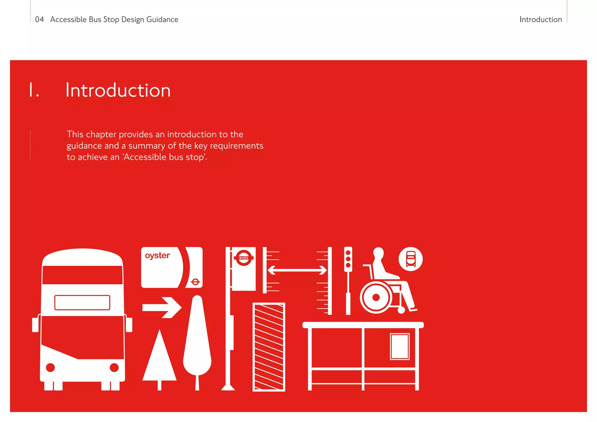 04 Accessible Bus Stop Design Guidance Introduction
This chapter provides an introduction to the
guidance and a summary of the key requirements
to achieve an ‘Accessible bus stop’.
1. 
Introduction
BUS
STOP
BUS
STOP
 