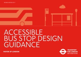ACCESSIBLE
BUS STOP DESIGN
GUIDANCE
REVISED EDITION 2017
MAYOR OF LONDON
 