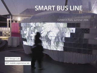 SMART BUS LINE
                                  Exhibit in Paris, summer 2006




MIT Design Lab

MIT mobile experience lab