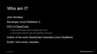 #FileMakerDevCon© 2017 FileMaker, Inc.
Who am I?
John Sindelar
Developer since FileMaker 3
CEO of SeedCode
- A few couple ...