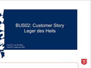 BUS02: Customer StoryLeger des Heils Friso E.C. van den Berg Hoofd ICT Leger des Heils 