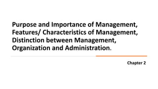 Purpose and Importance of Management,
Features/ Characteristics of Management,
Distinction between Management,
Organization and Administration.
Chapter 2
 