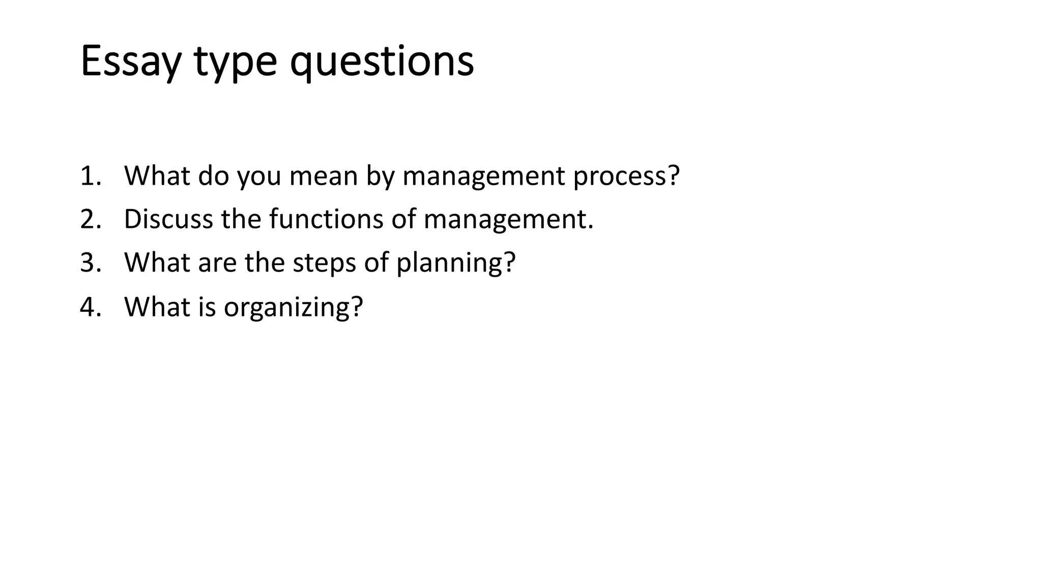 Essay type questions
1. What do you mean by management process?
2. Discuss the functions of management.
3. What are the steps of planning?
4. What is organizing?
 