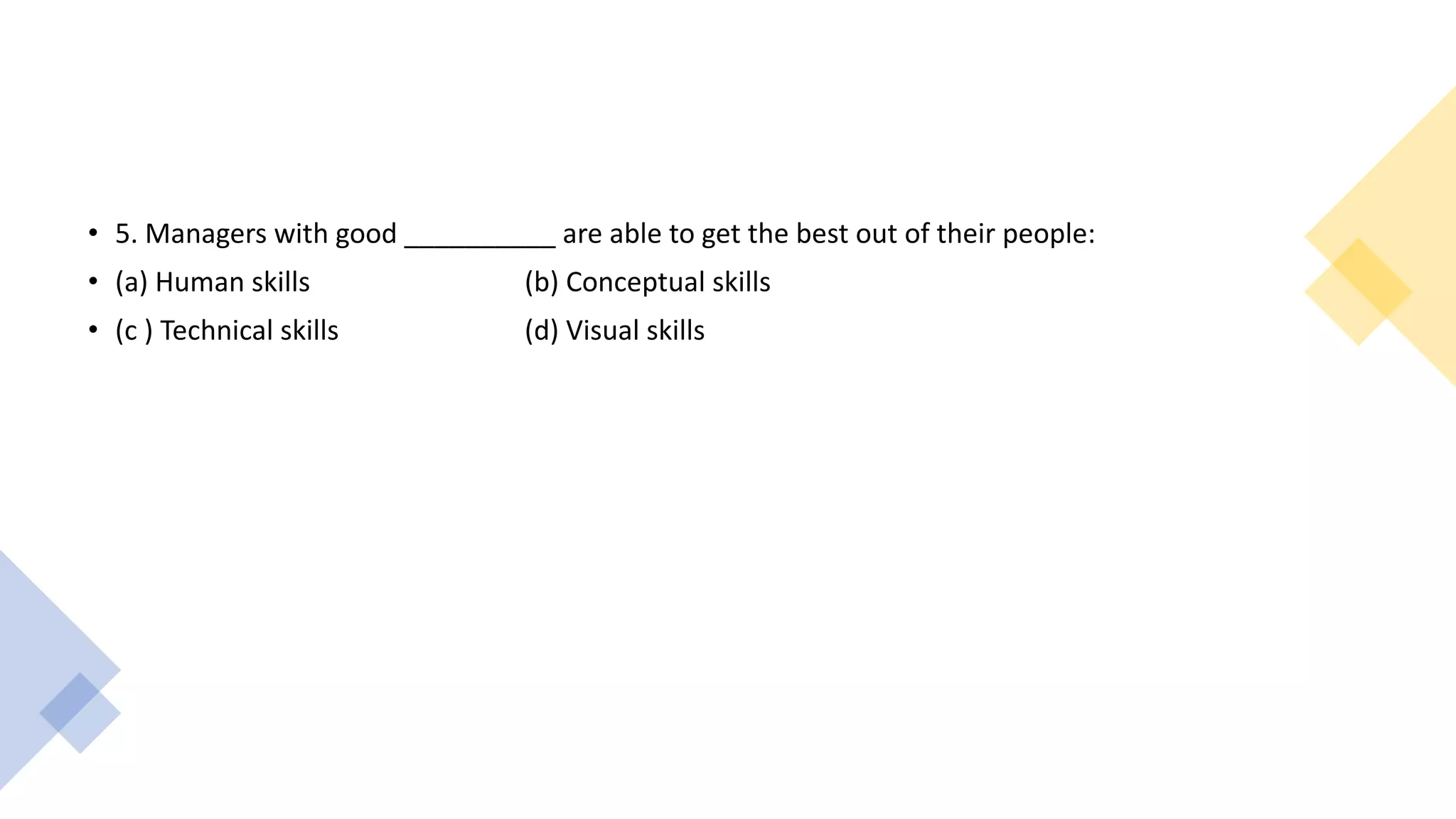 • 5. Managers with good __________ are able to get the best out of their people:
• (a) Human skills (b) Conceptual skills
• (c ) Technical skills (d) Visual skills
 