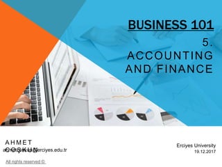 BUSINESS 101
5.
ACCOUNTING
AND FINANCE
All rights reserved ©
A H M E T
C O Ş K U Nahmetcoskun@erciyes.edu.tr
Erciyes University
19.12.2017
 