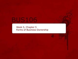 Week 5, Chapter 5
Forms of Business Ownership
 